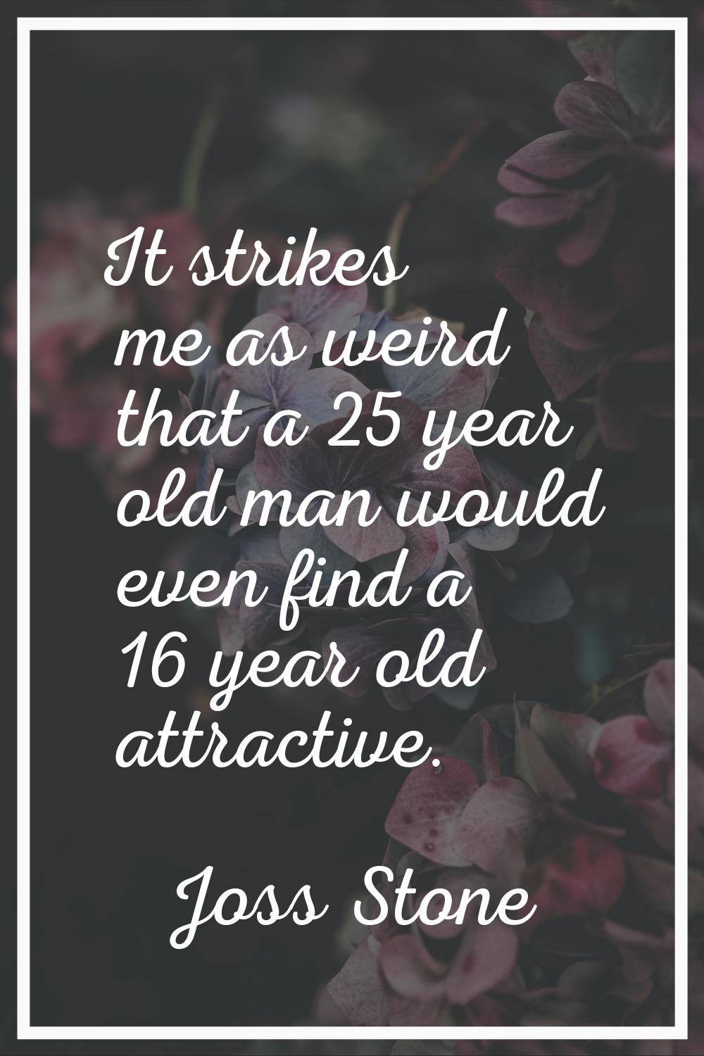It strikes me as weird that a 25 year old man would even find a 16 year old attractive.