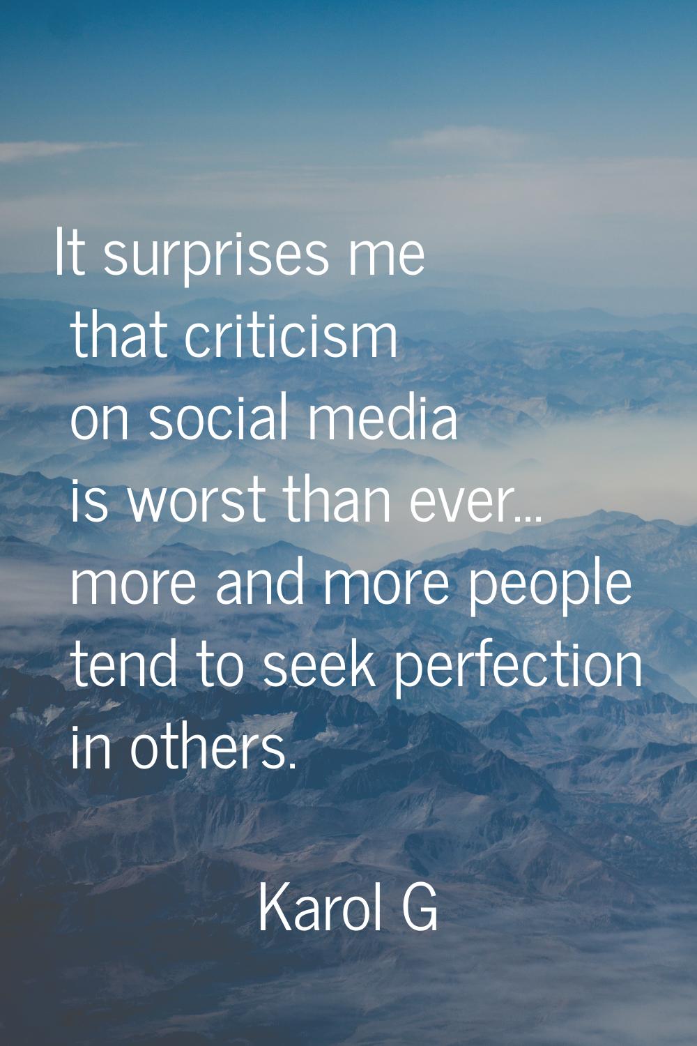 It surprises me that criticism on social media is worst than ever... more and more people tend to s