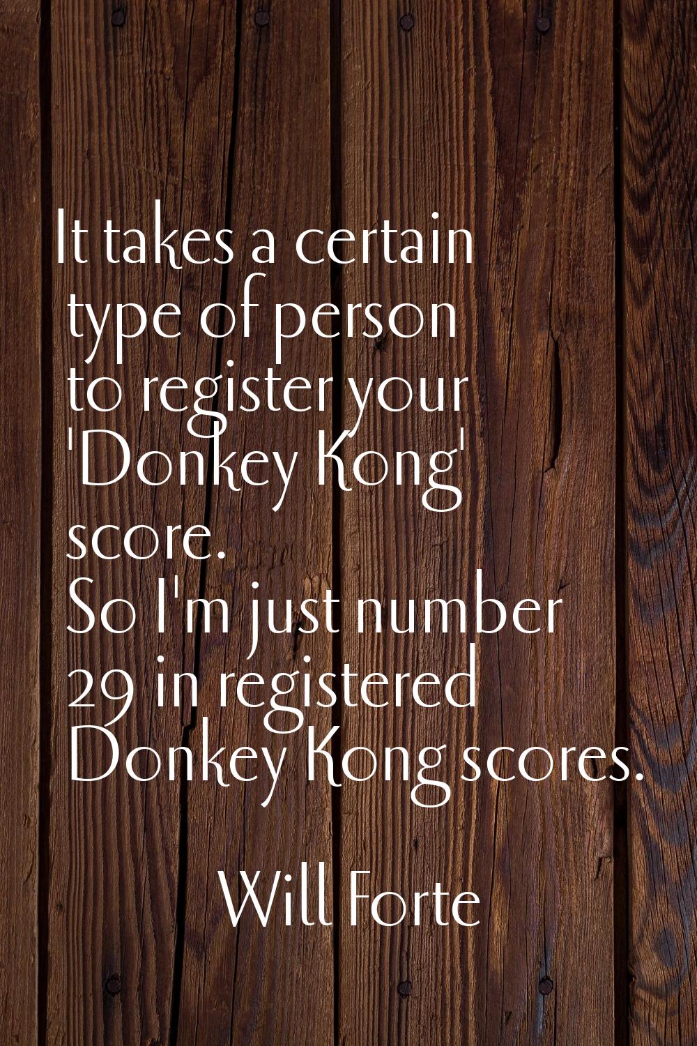 It takes a certain type of person to register your 'Donkey Kong' score. So I'm just number 29 in re