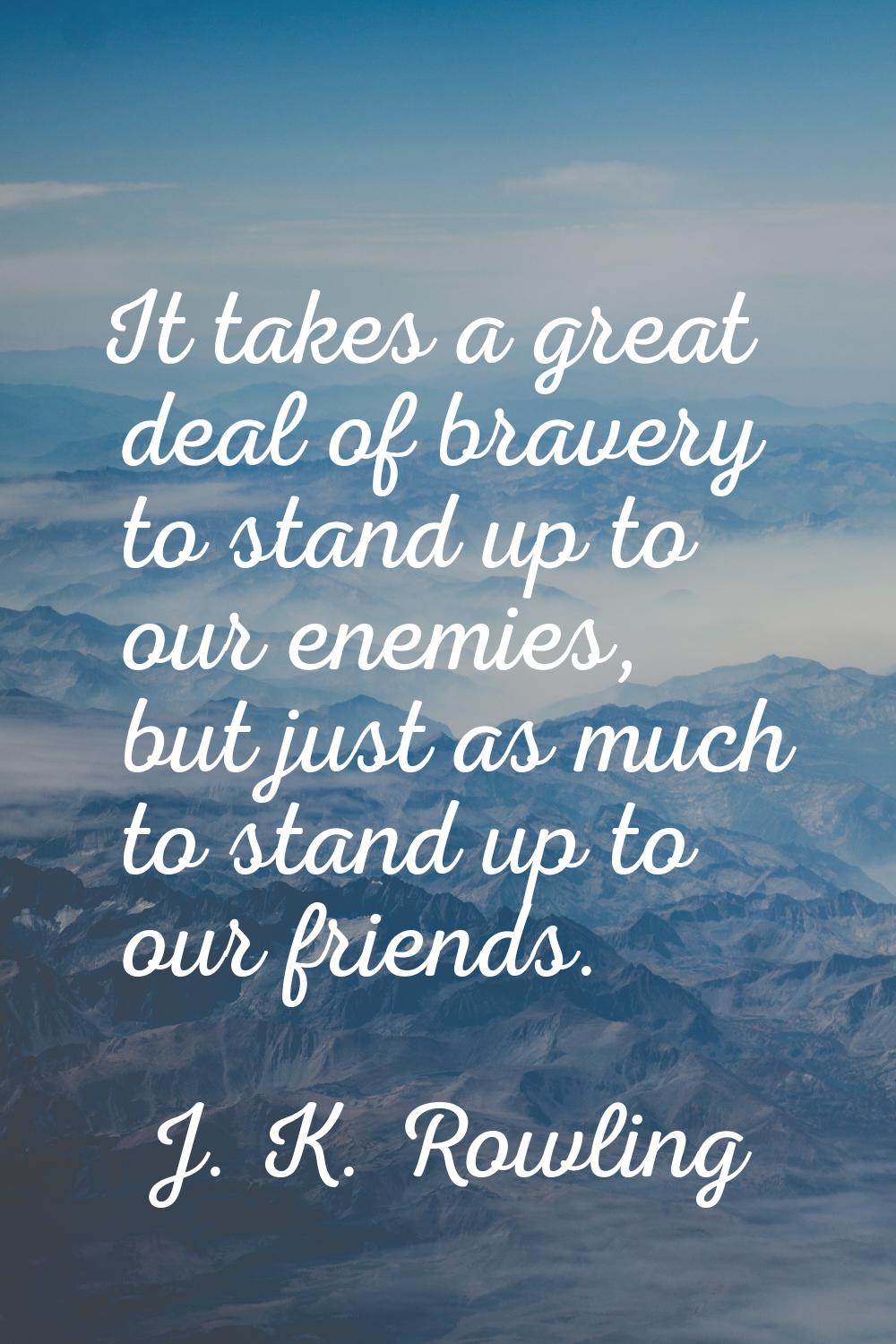 It takes a great deal of bravery to stand up to our enemies, but just as much to stand up to our fr