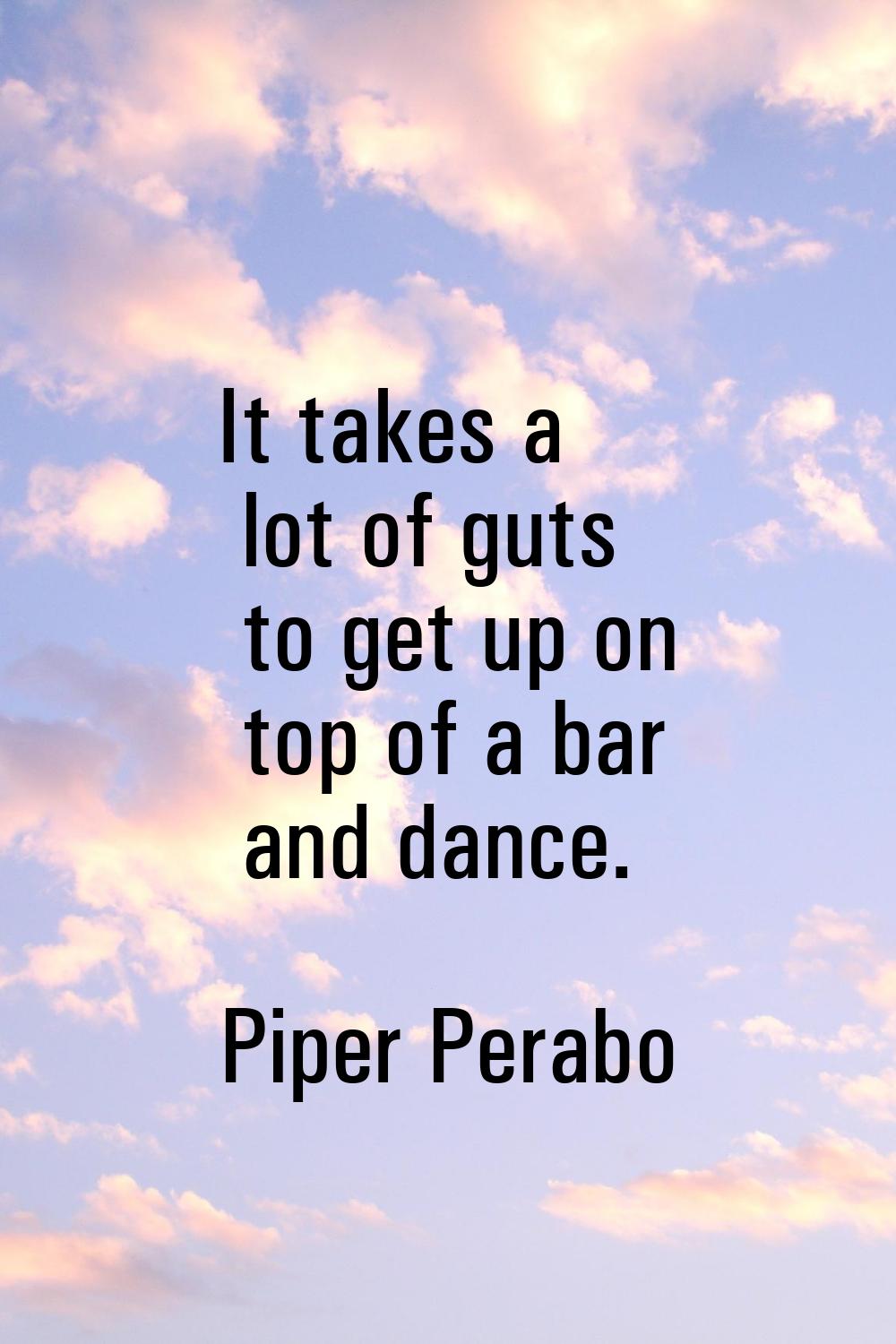 It takes a lot of guts to get up on top of a bar and dance.