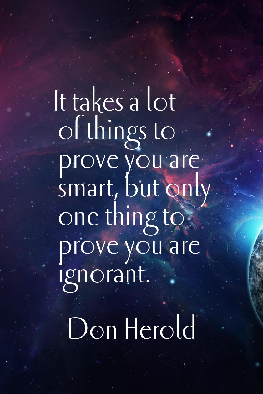 It takes a lot of things to prove you are smart, but only one thing to prove you are ignorant.