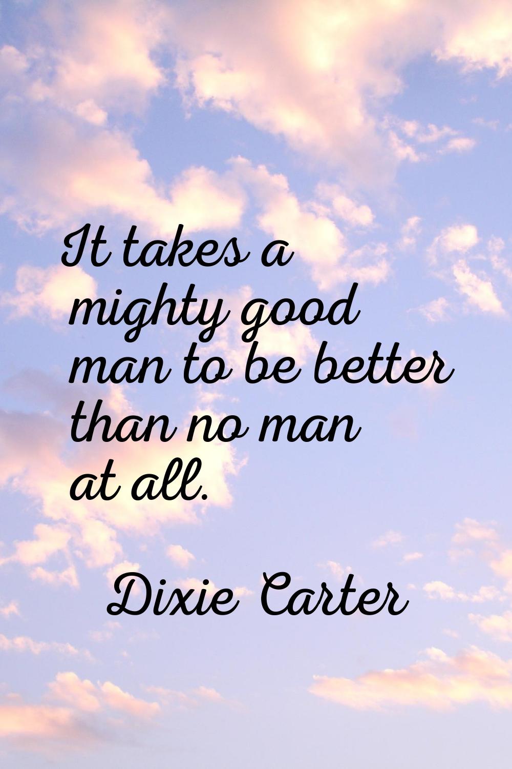 It takes a mighty good man to be better than no man at all.
