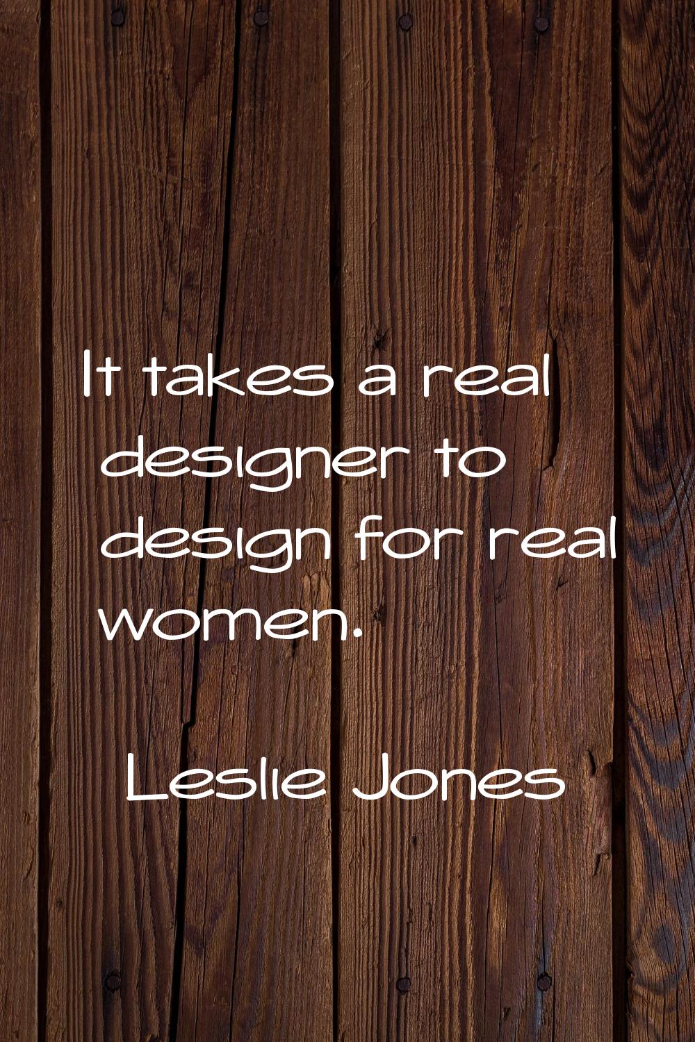 It takes a real designer to design for real women.