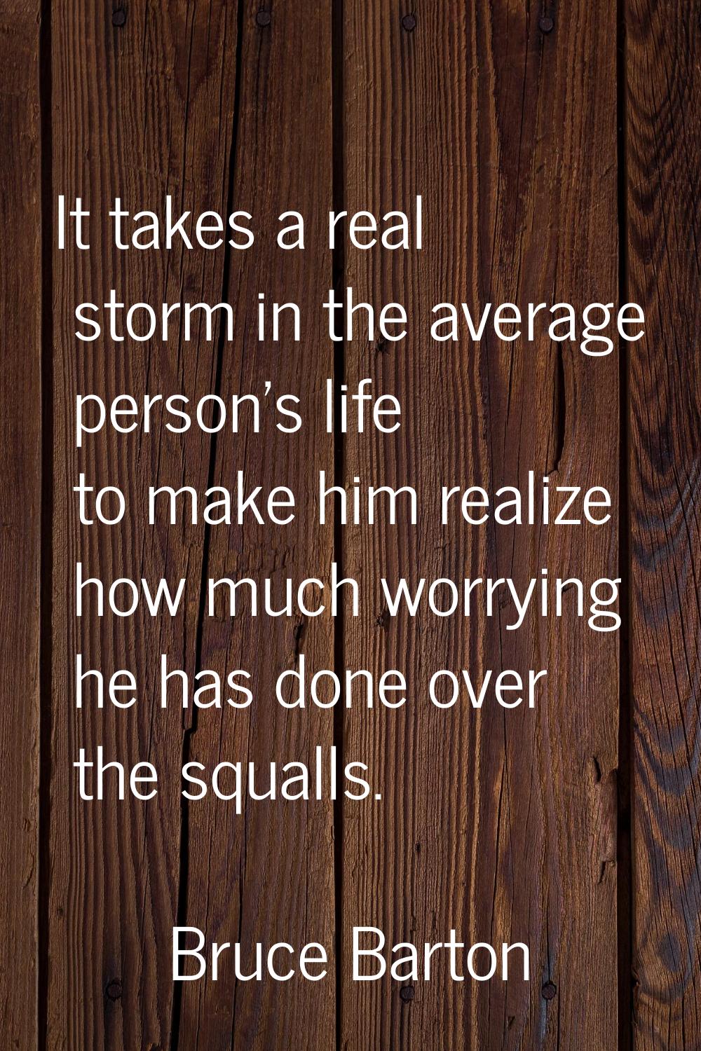 It takes a real storm in the average person's life to make him realize how much worrying he has don