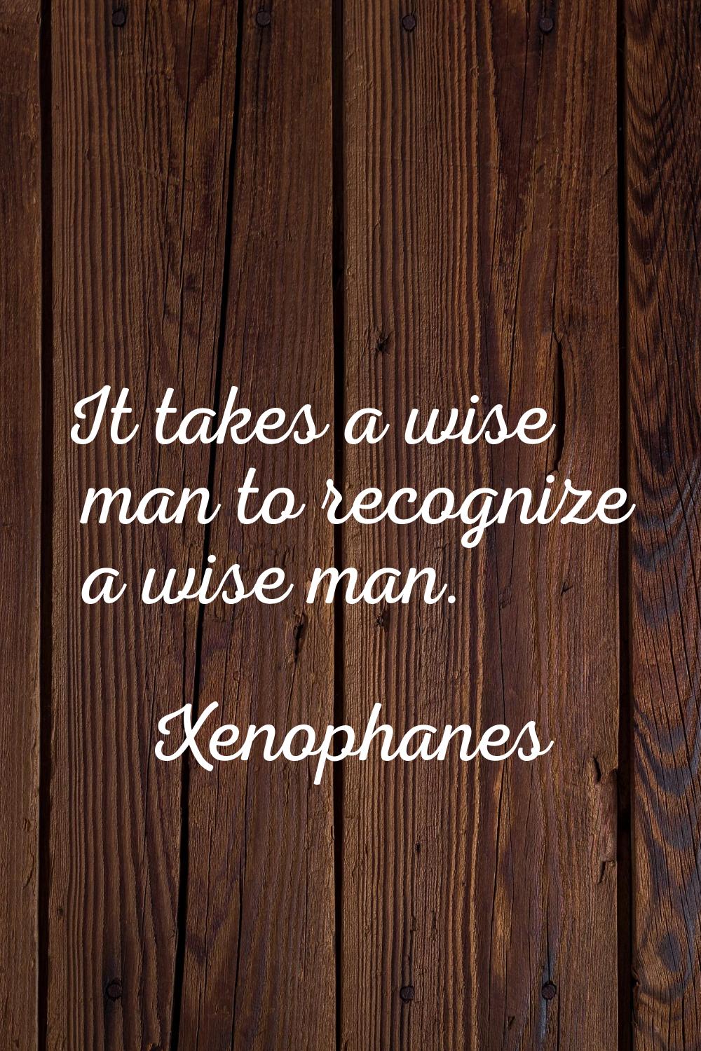 It takes a wise man to recognize a wise man.