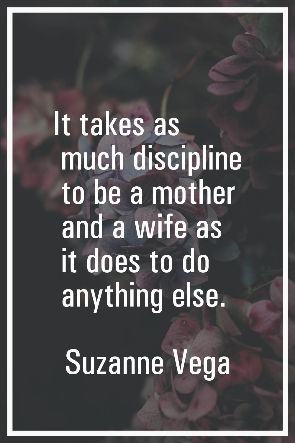 It takes as much discipline to be a mother and a wife as it does to do anything else.
