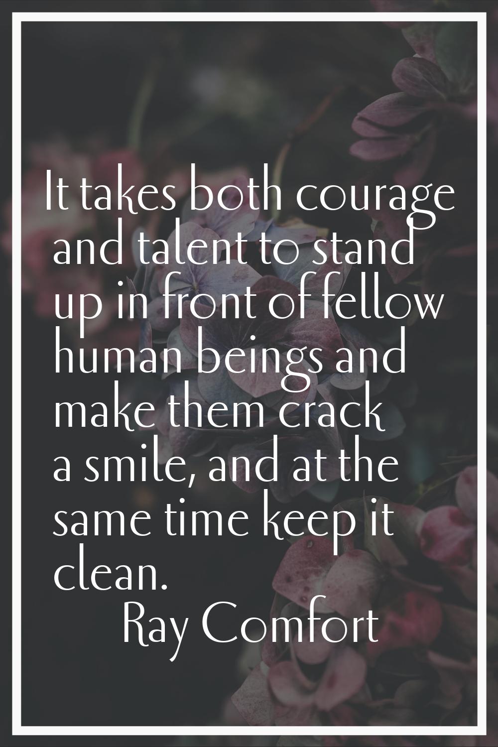 It takes both courage and talent to stand up in front of fellow human beings and make them crack a 