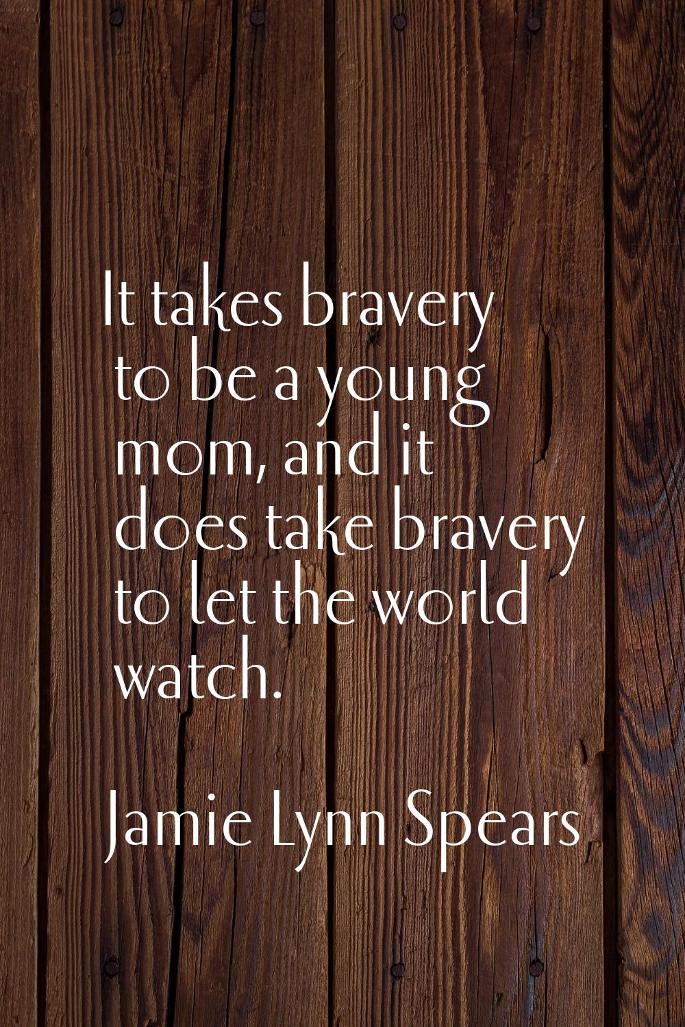 It takes bravery to be a young mom, and it does take bravery to let the world watch.