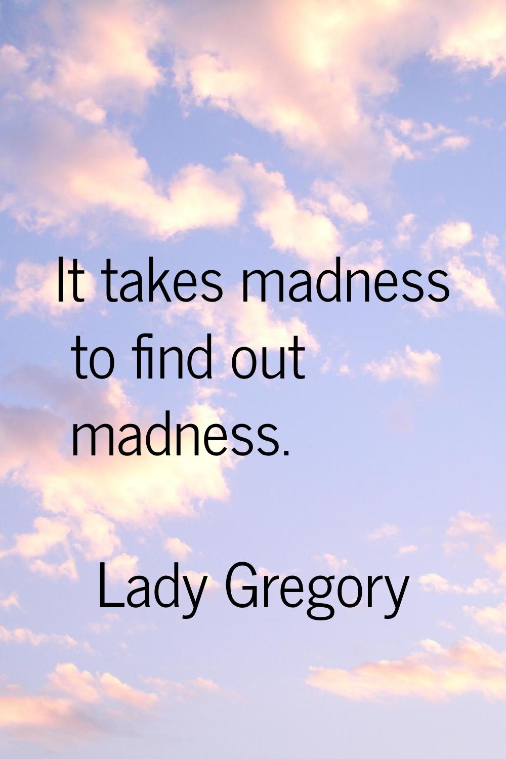 It takes madness to find out madness.