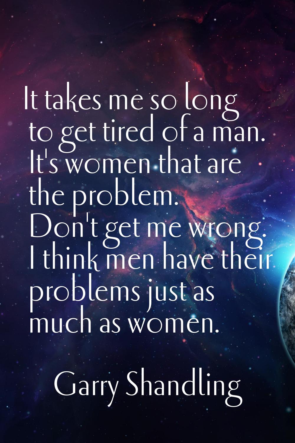 It takes me so long to get tired of a man. It's women that are the problem. Don't get me wrong. I t