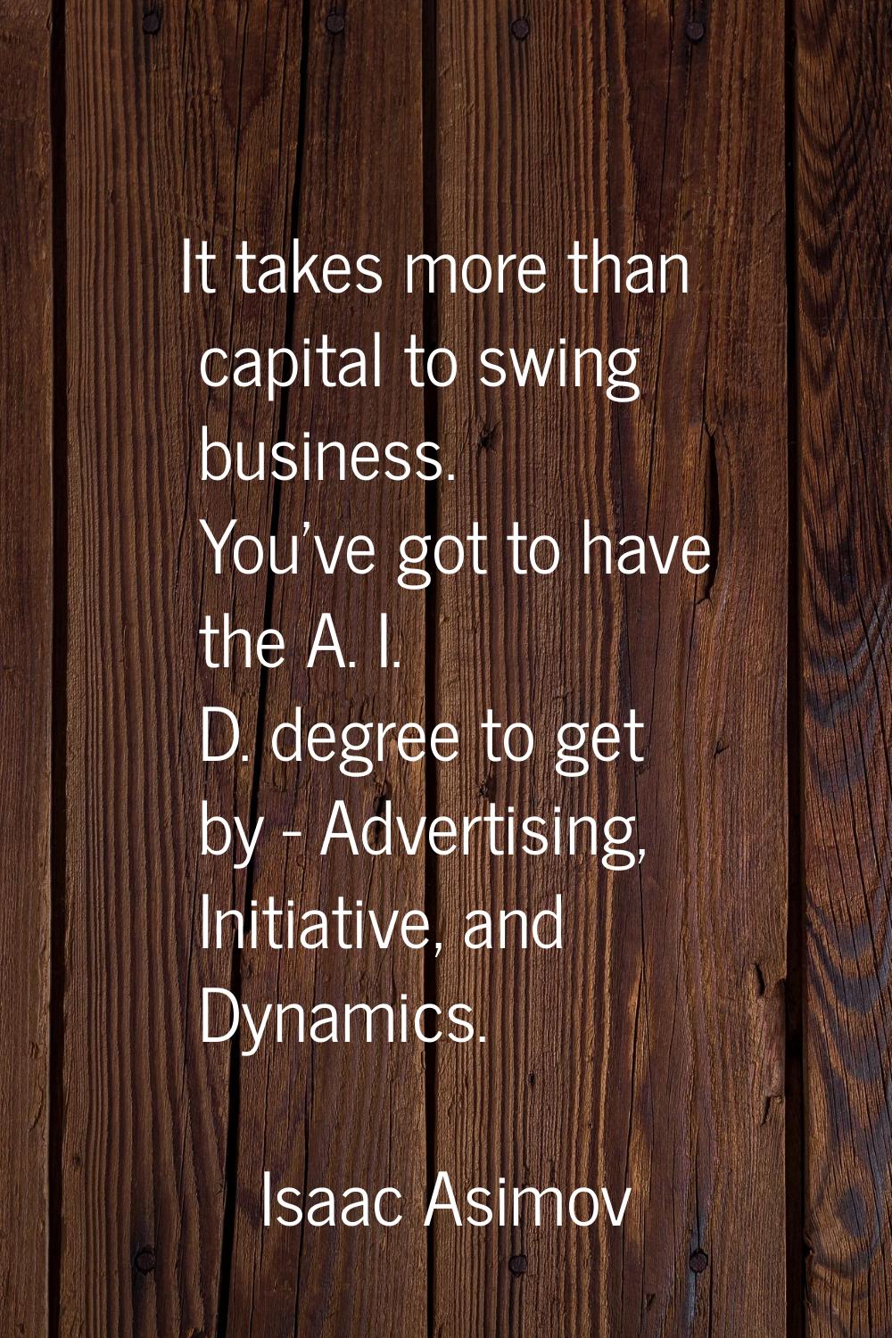 It takes more than capital to swing business. You've got to have the A. I. D. degree to get by - Ad