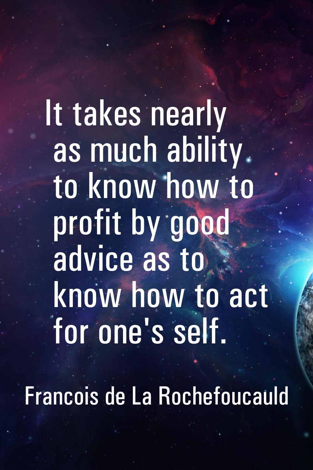 It takes nearly as much ability to know how to profit by good advice as to know how to act for one'