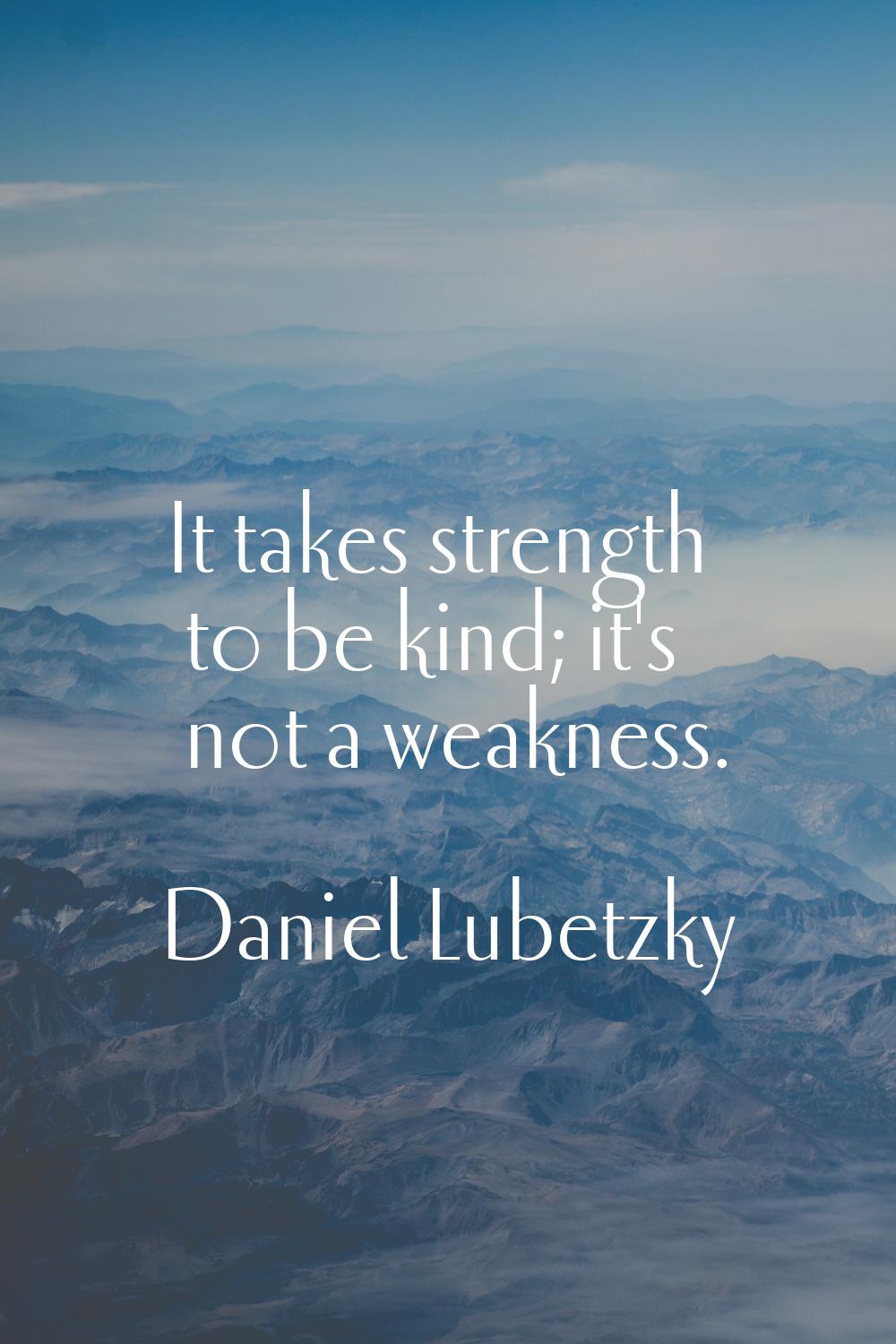 It takes strength to be kind; it's not a weakness.