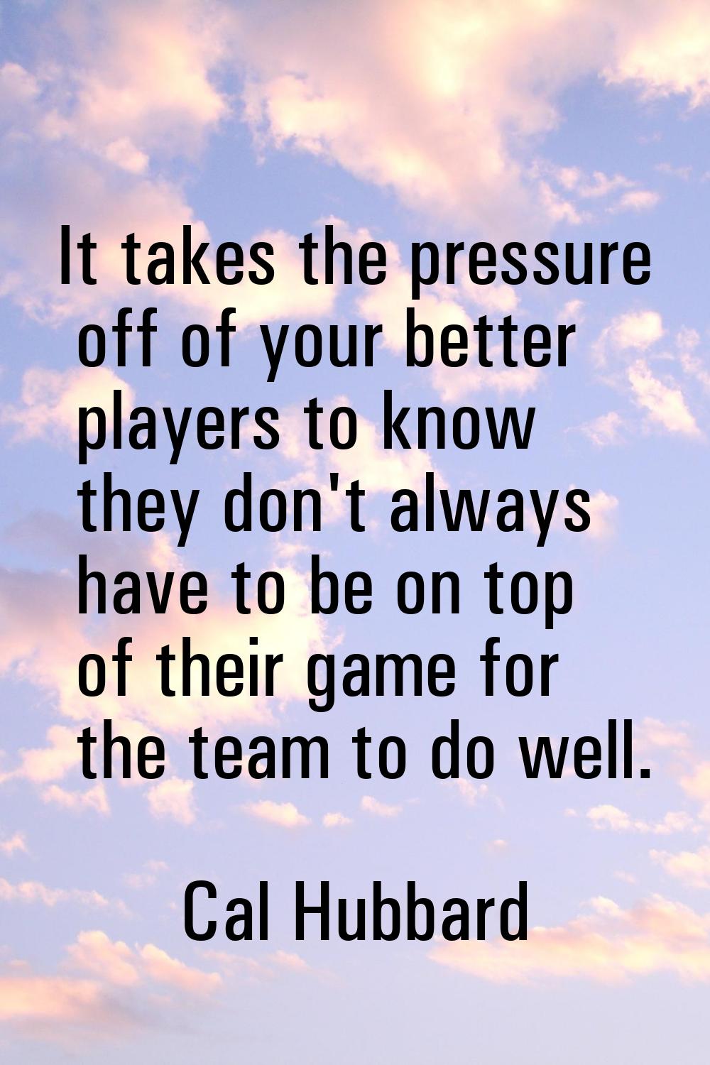 It takes the pressure off of your better players to know they don't always have to be on top of the