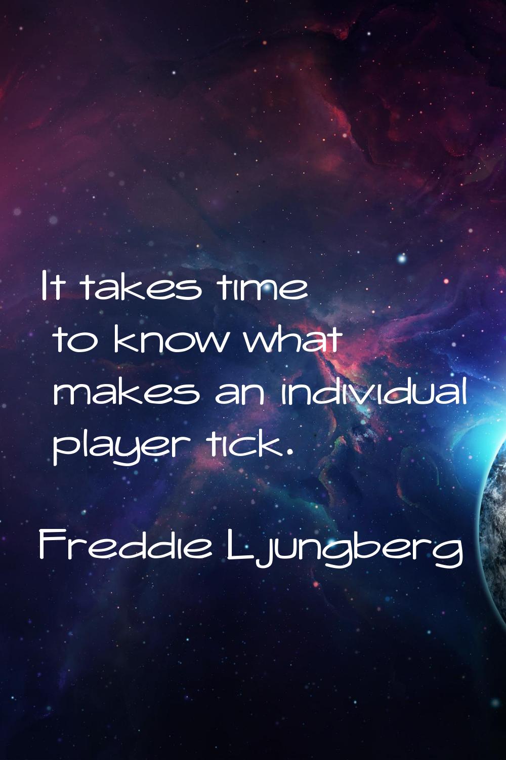 It takes time to know what makes an individual player tick.