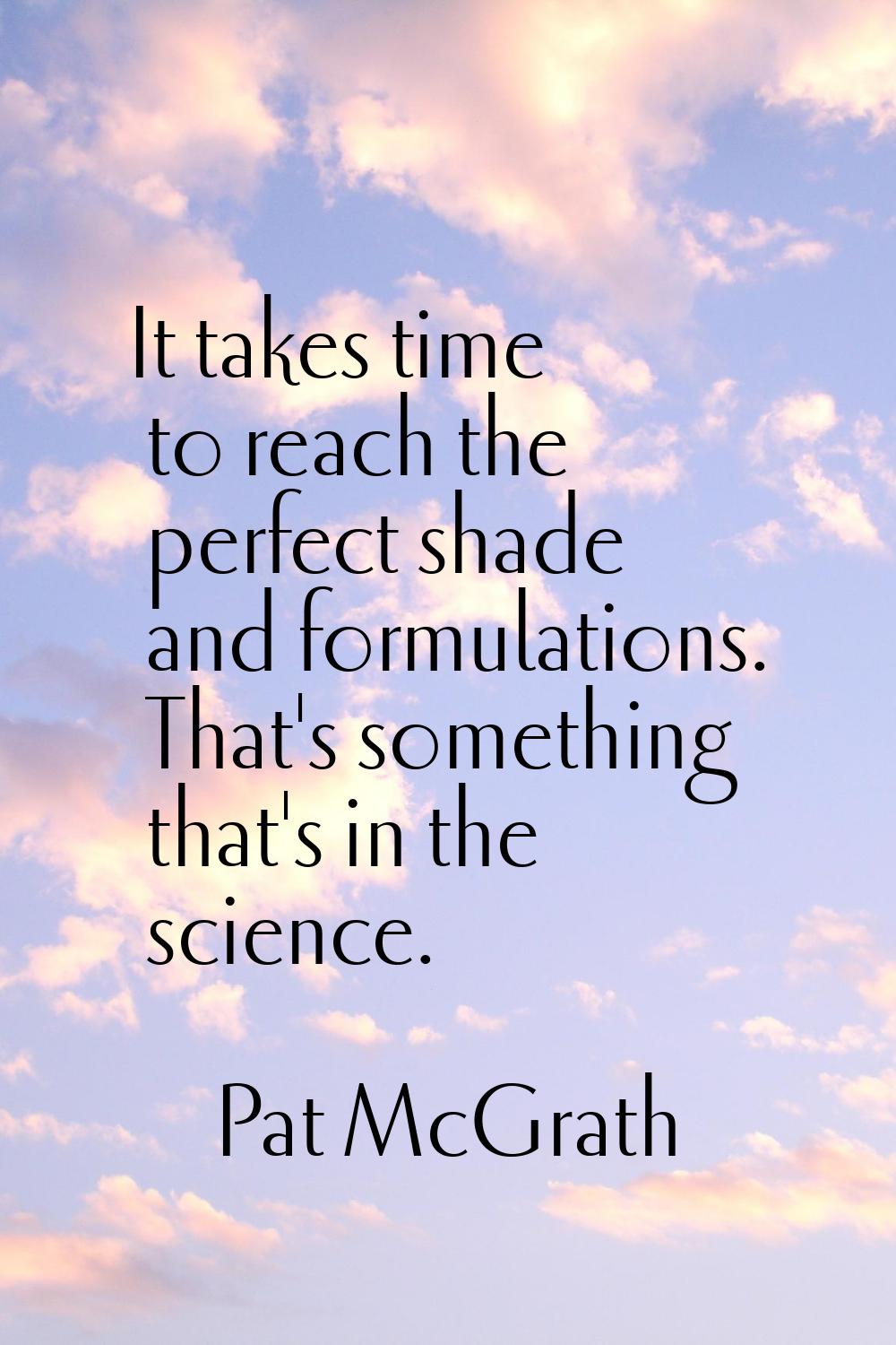 It takes time to reach the perfect shade and formulations. That's something that's in the science.