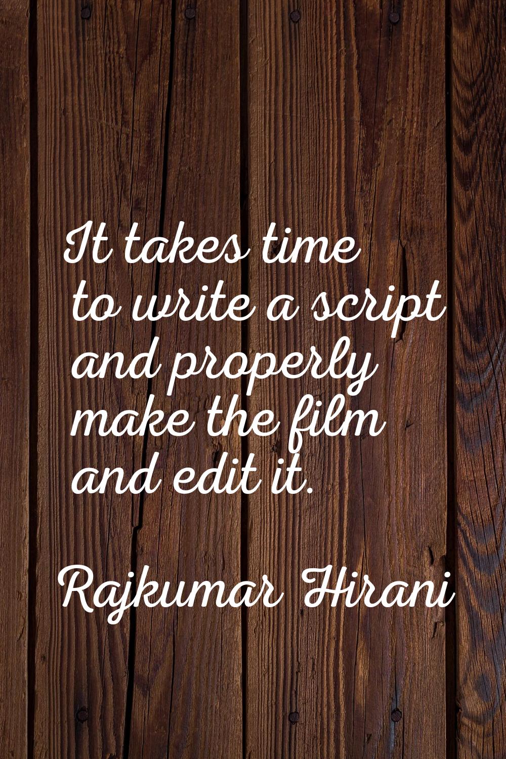 It takes time to write a script and properly make the film and edit it.