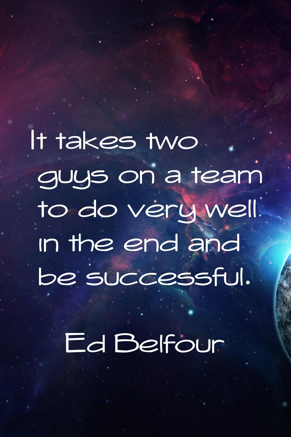 It takes two guys on a team to do very well in the end and be successful.