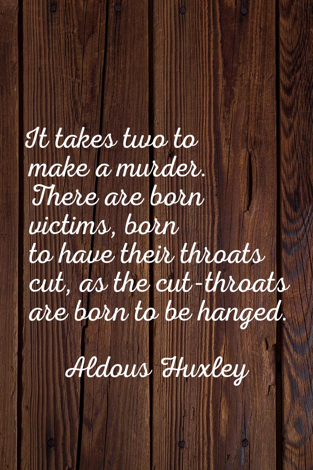 It takes two to make a murder. There are born victims, born to have their throats cut, as the cut-t