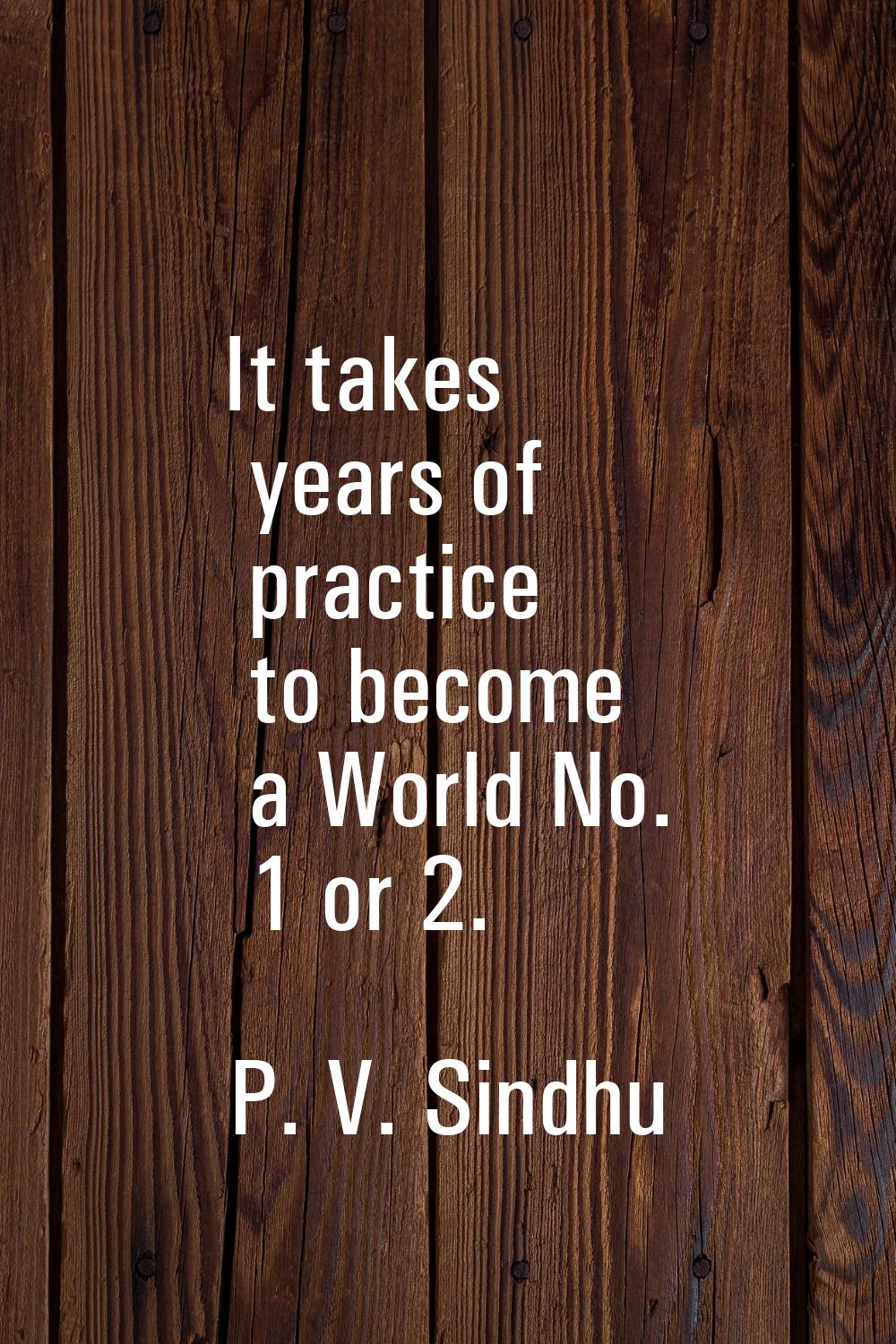 It takes years of practice to become a World No. 1 or 2.