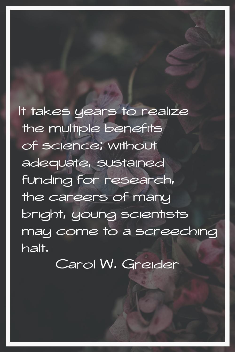 It takes years to realize the multiple benefits of science; without adequate, sustained funding for