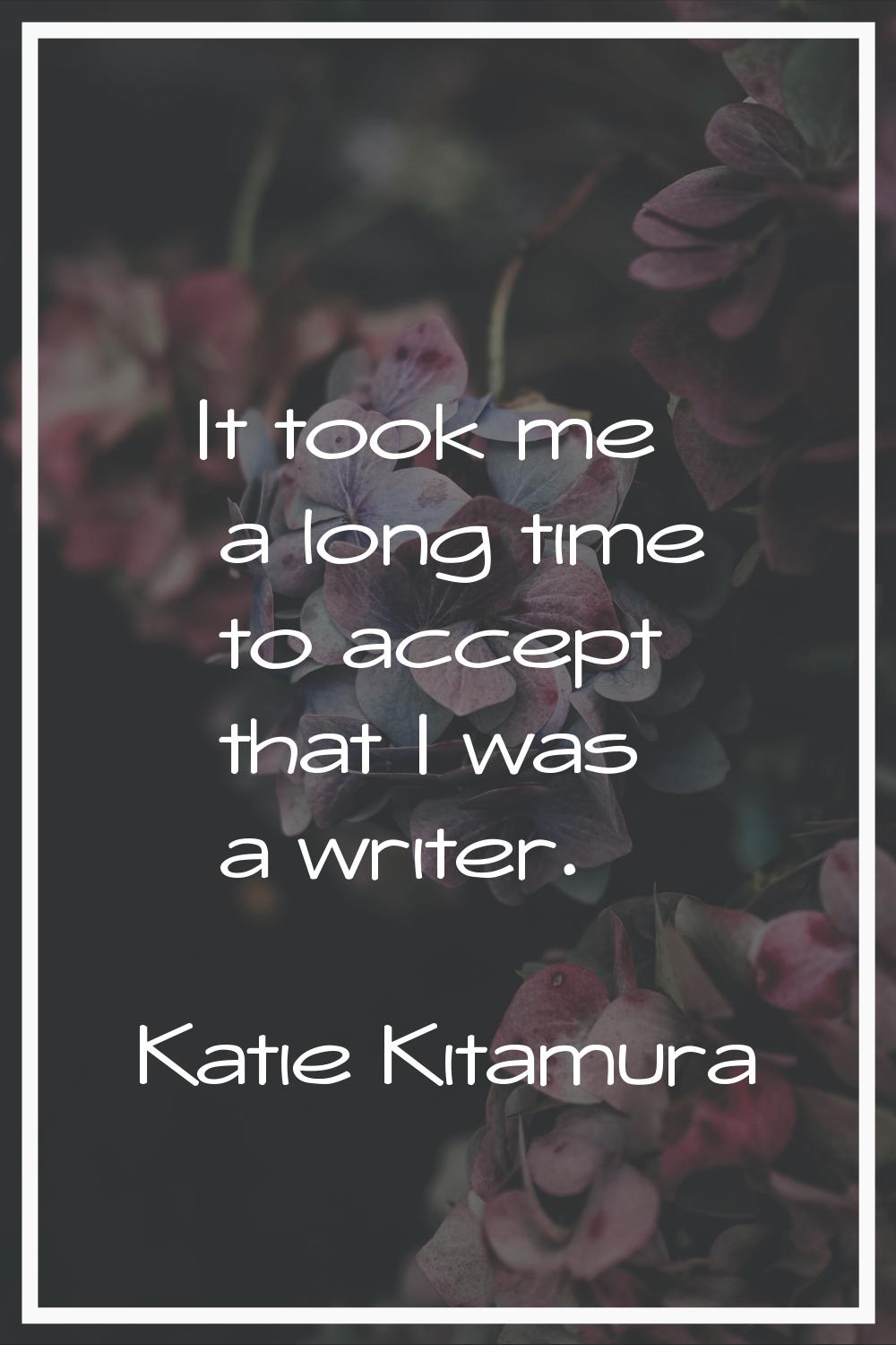 It took me a long time to accept that I was a writer.