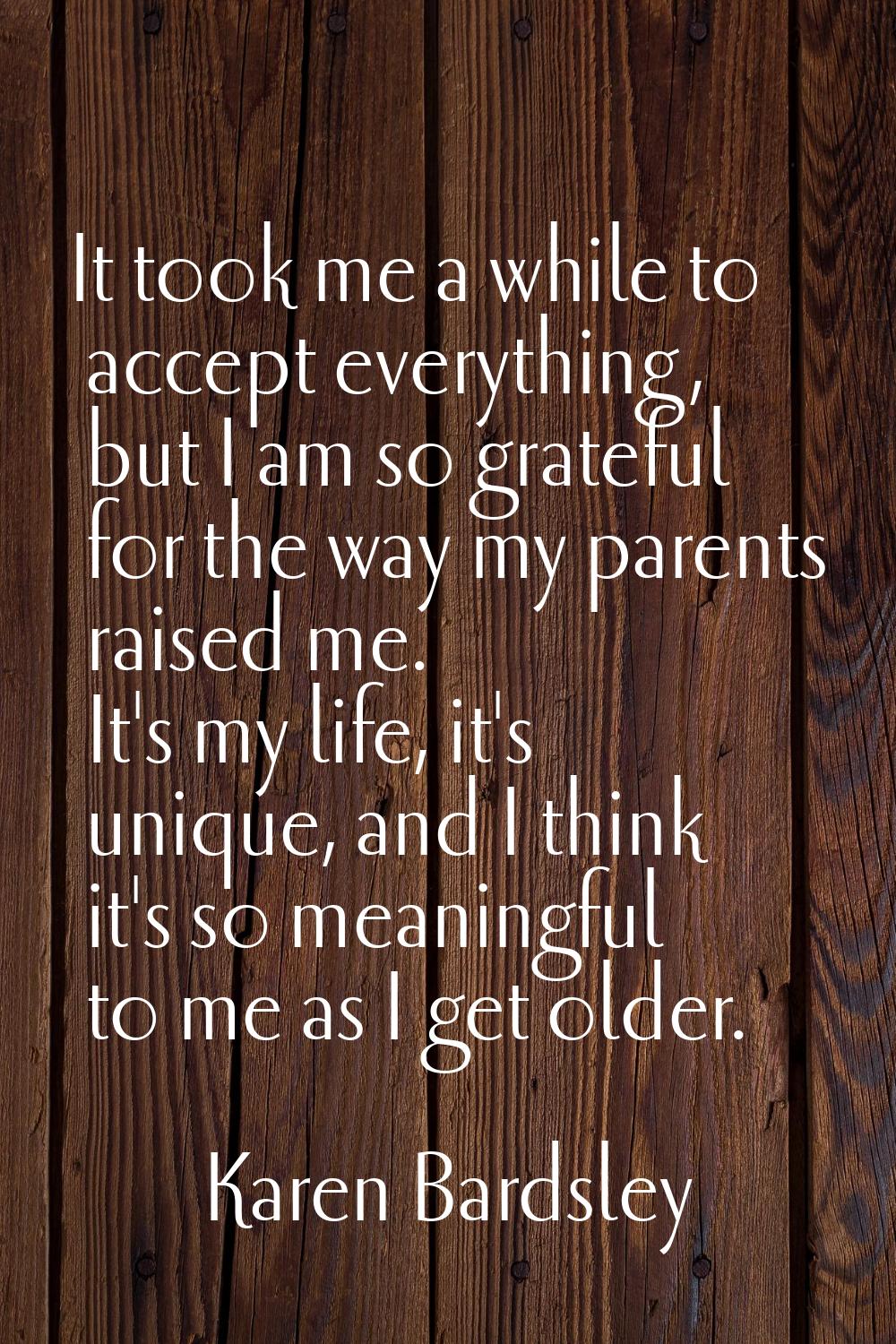 It took me a while to accept everything, but I am so grateful for the way my parents raised me. It'