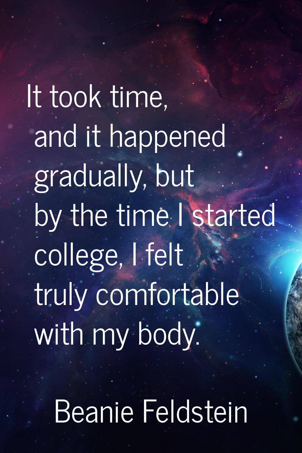 It took time, and it happened gradually, but by the time I started college, I felt truly comfortabl