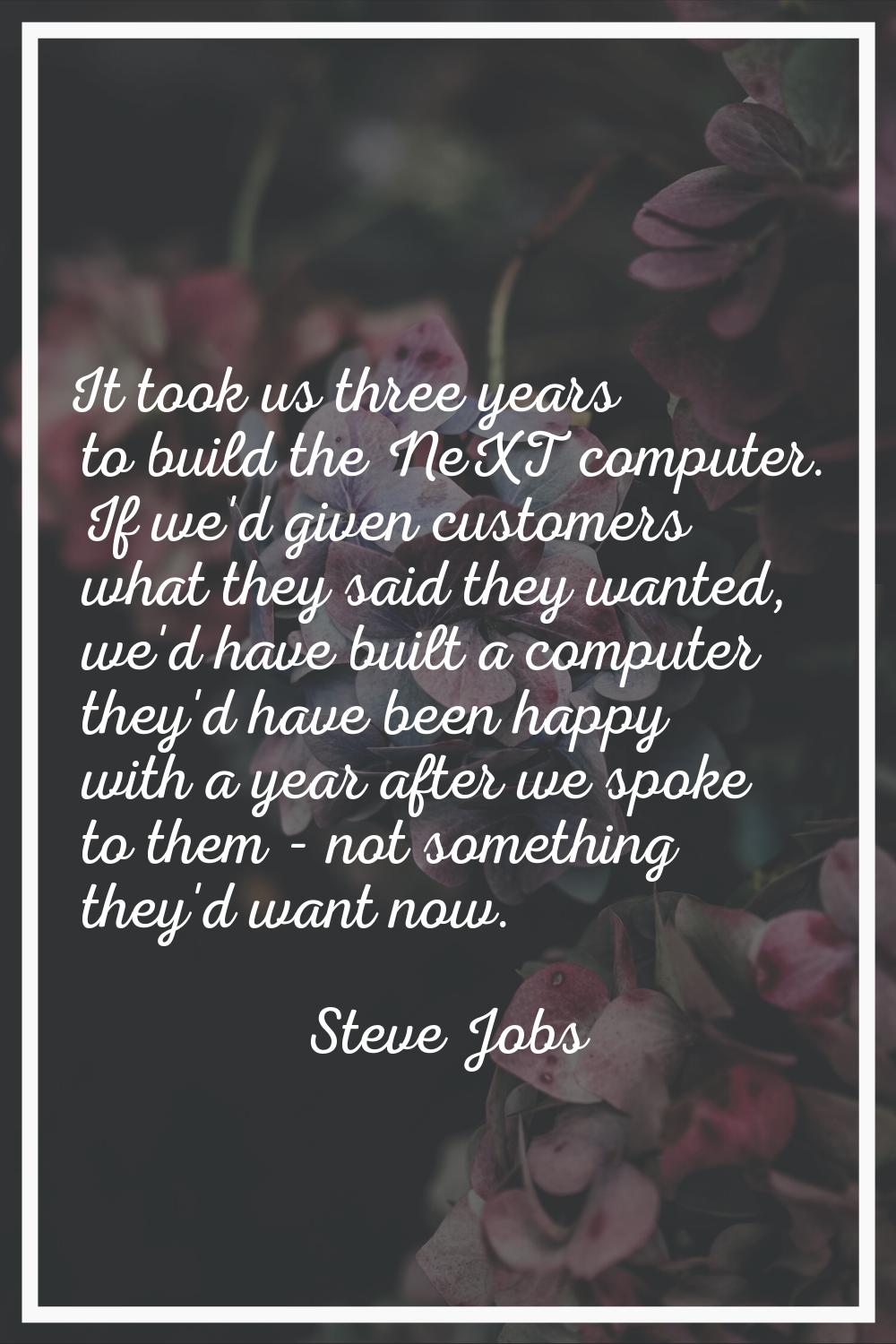 It took us three years to build the NeXT computer. If we'd given customers what they said they want