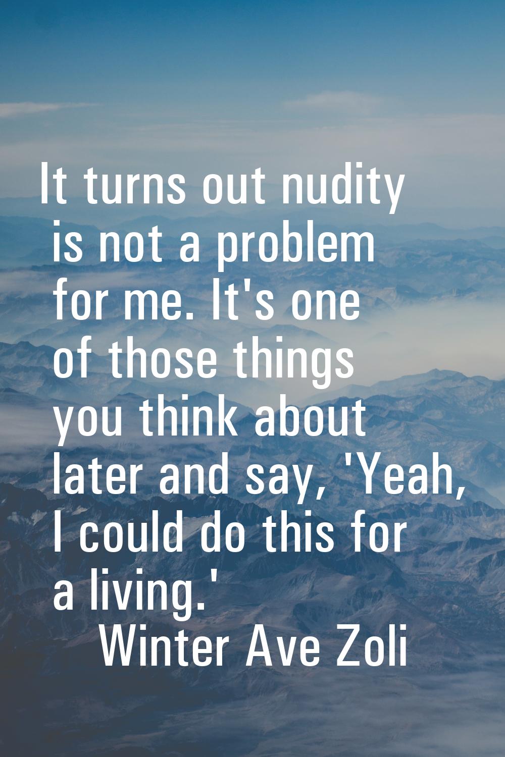 It turns out nudity is not a problem for me. It's one of those things you think about later and say