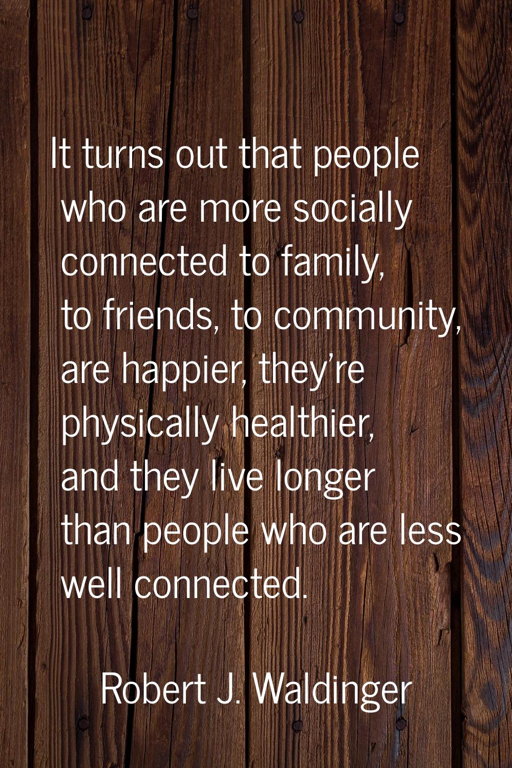 It turns out that people who are more socially connected to family, to friends, to community, are h