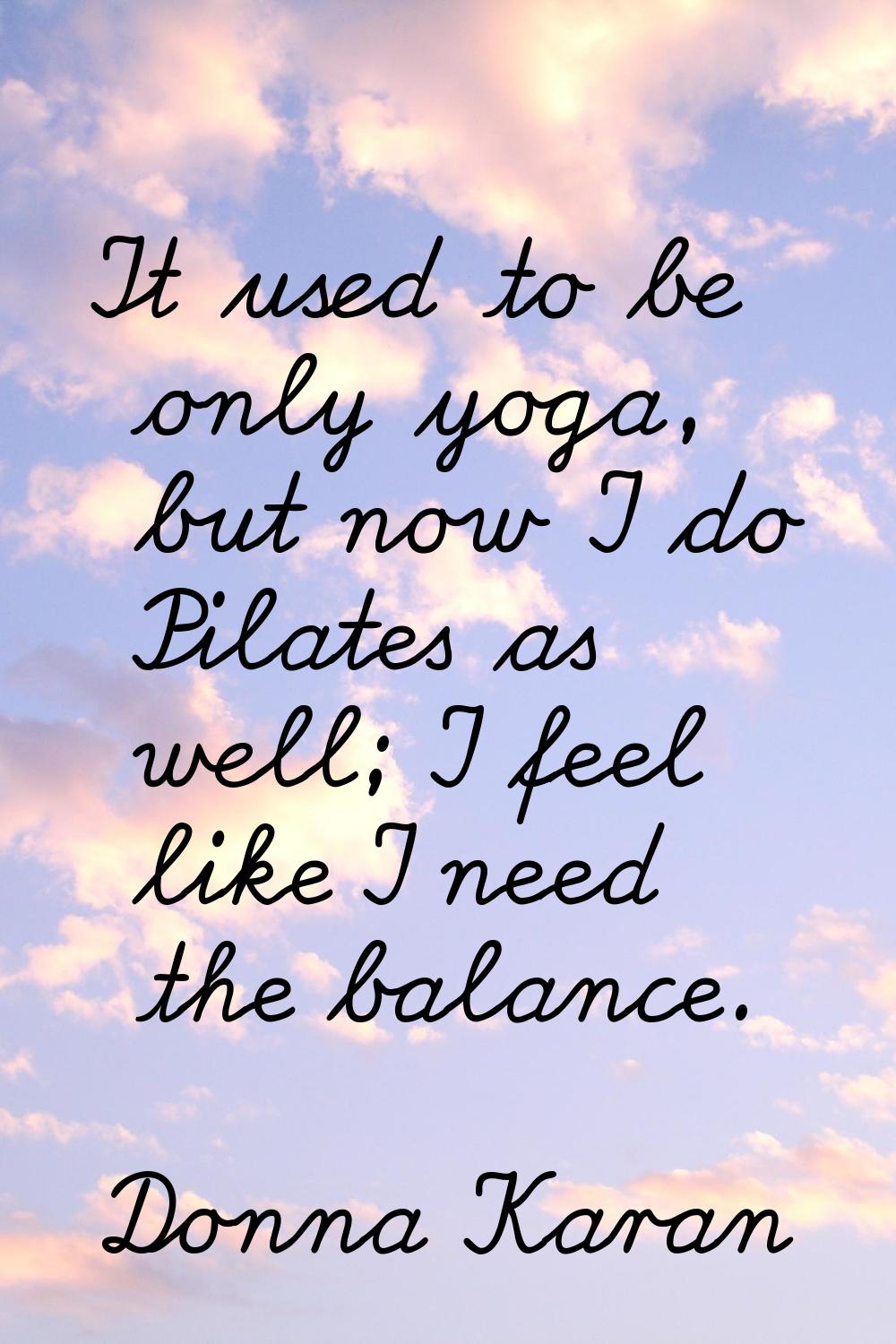 It used to be only yoga, but now I do Pilates as well; I feel like I need the balance.