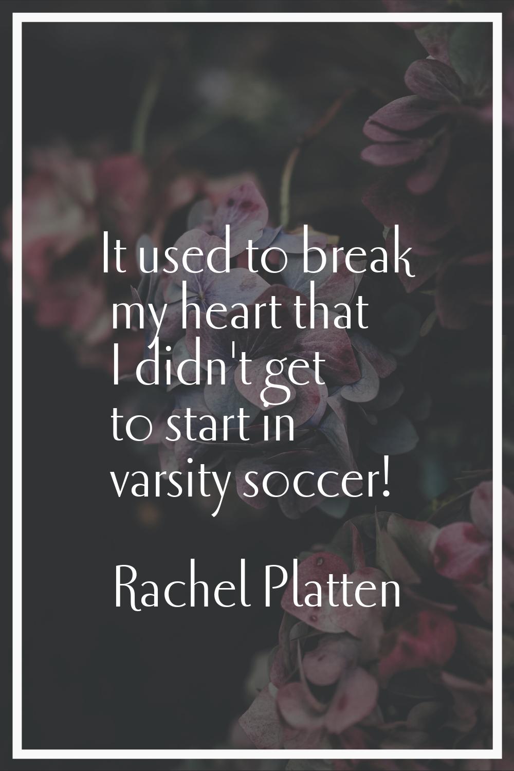 It used to break my heart that I didn't get to start in varsity soccer!