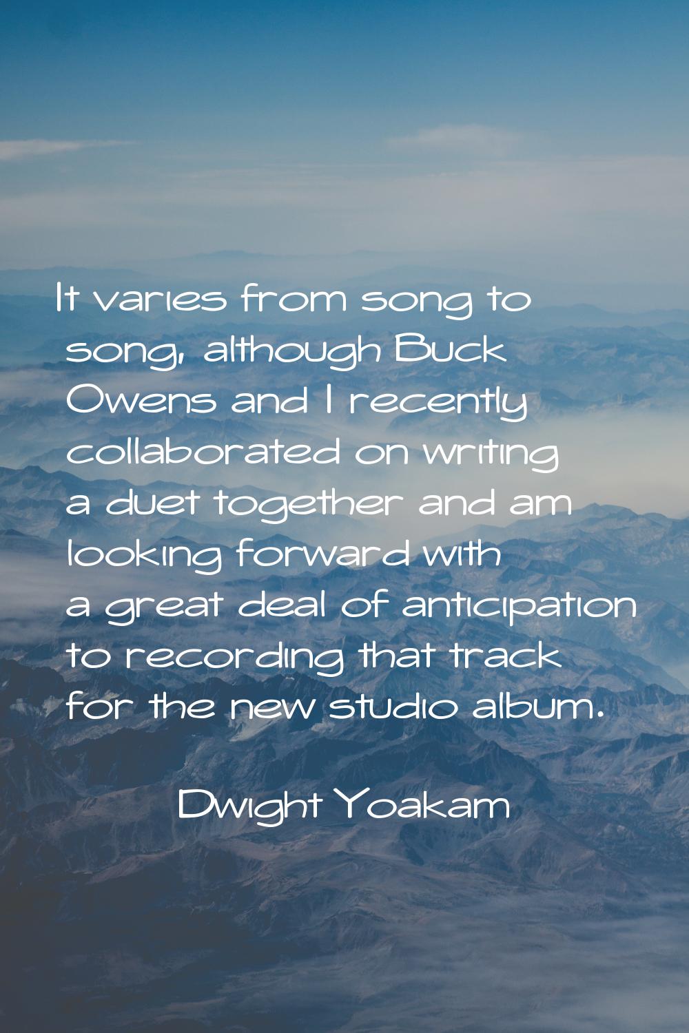 It varies from song to song, although Buck Owens and I recently collaborated on writing a duet toge