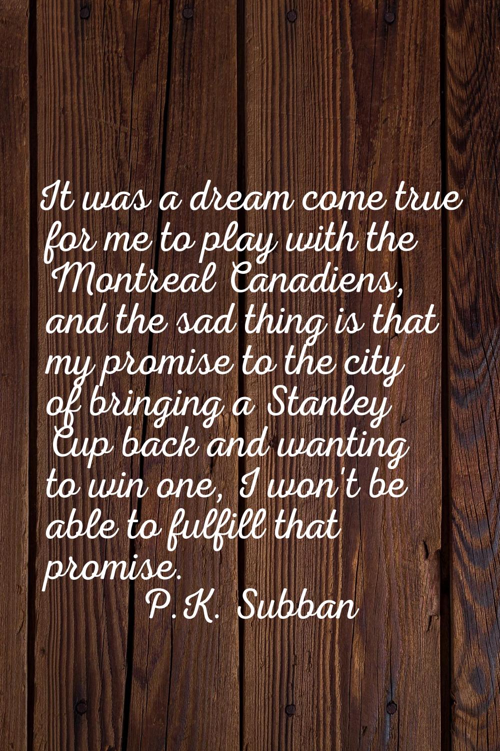 It was a dream come true for me to play with the Montreal Canadiens, and the sad thing is that my p
