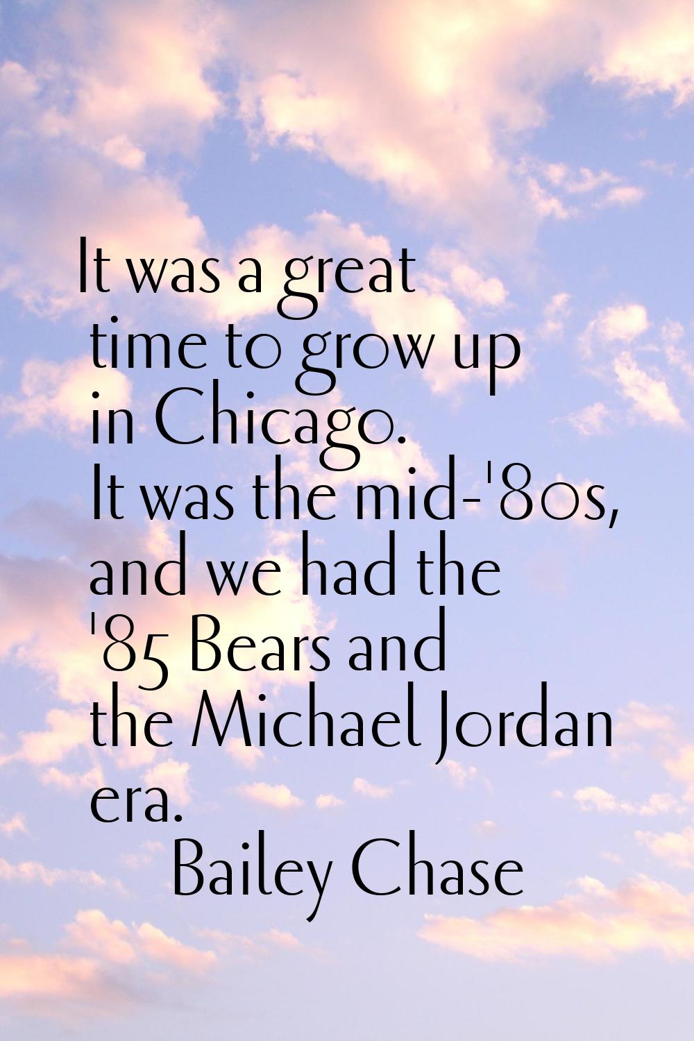 It was a great time to grow up in Chicago. It was the mid-'80s, and we had the '85 Bears and the Mi