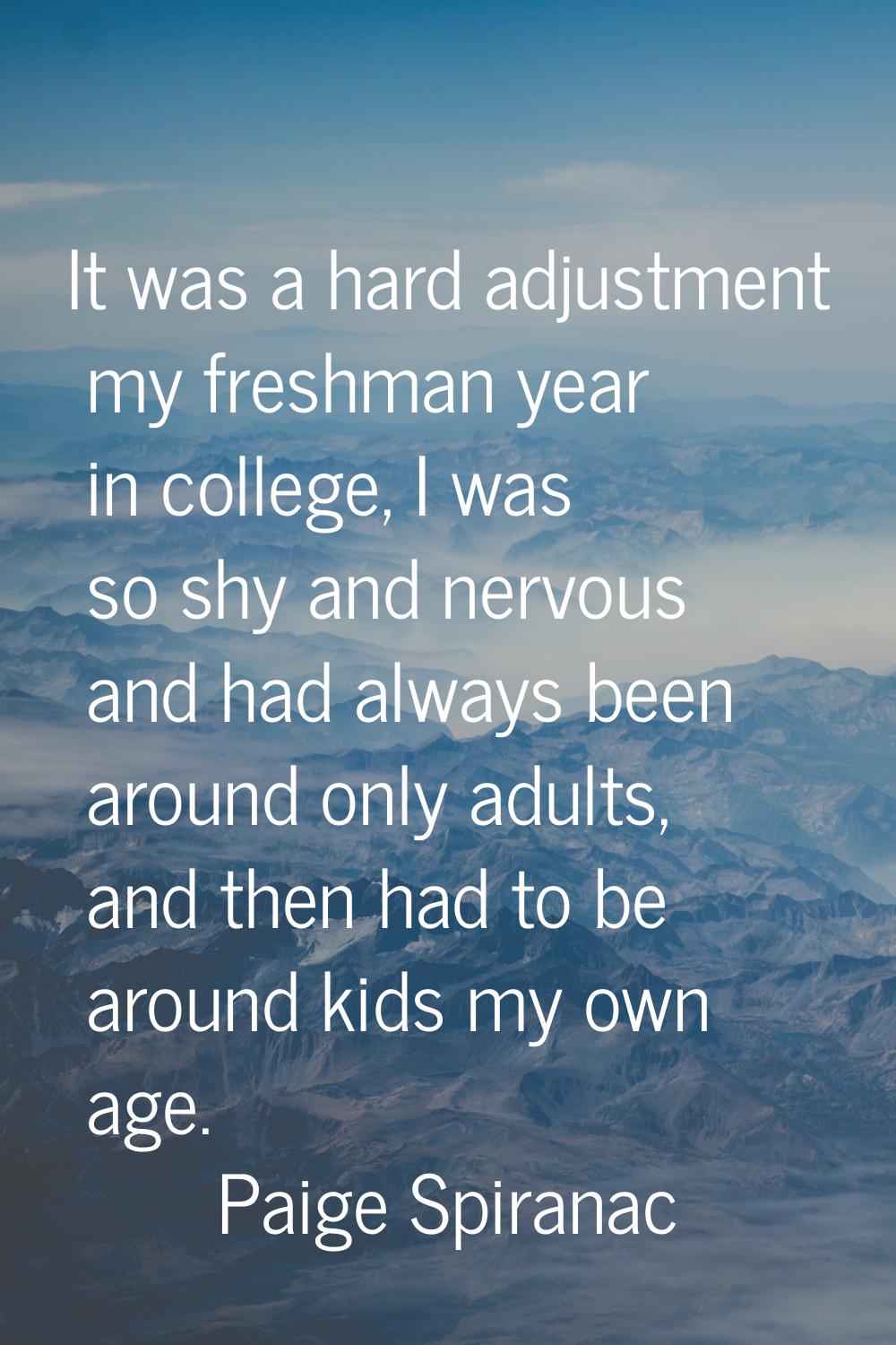 It was a hard adjustment my freshman year in college, I was so shy and nervous and had always been 