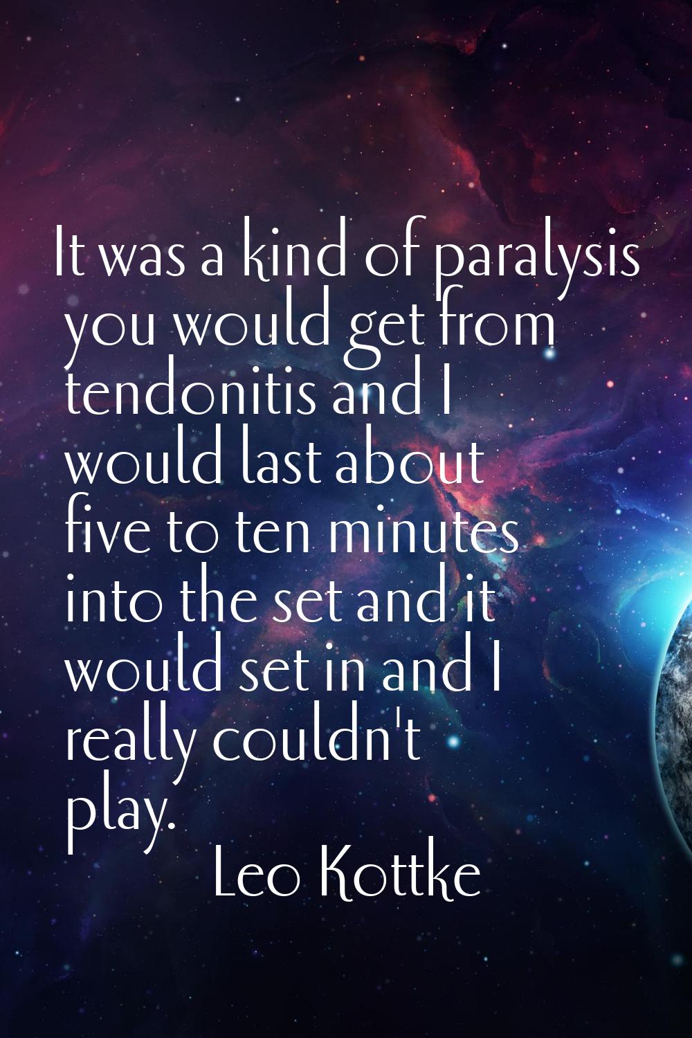 It was a kind of paralysis you would get from tendonitis and I would last about five to ten minutes