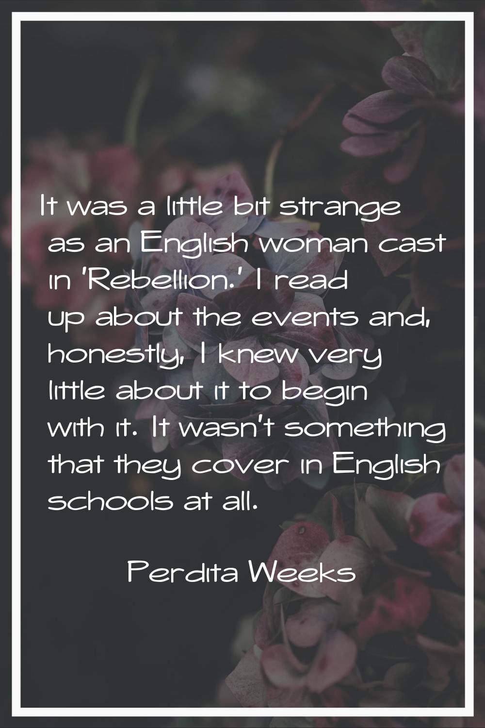 It was a little bit strange as an English woman cast in 'Rebellion.' I read up about the events and
