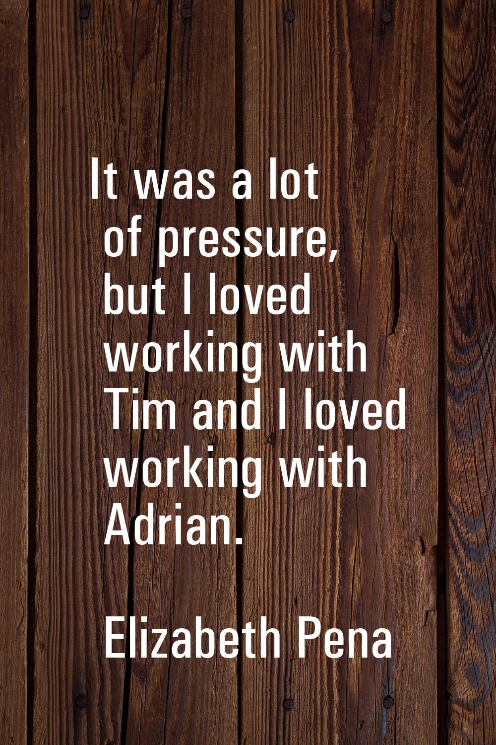 It was a lot of pressure, but I loved working with Tim and I loved working with Adrian.