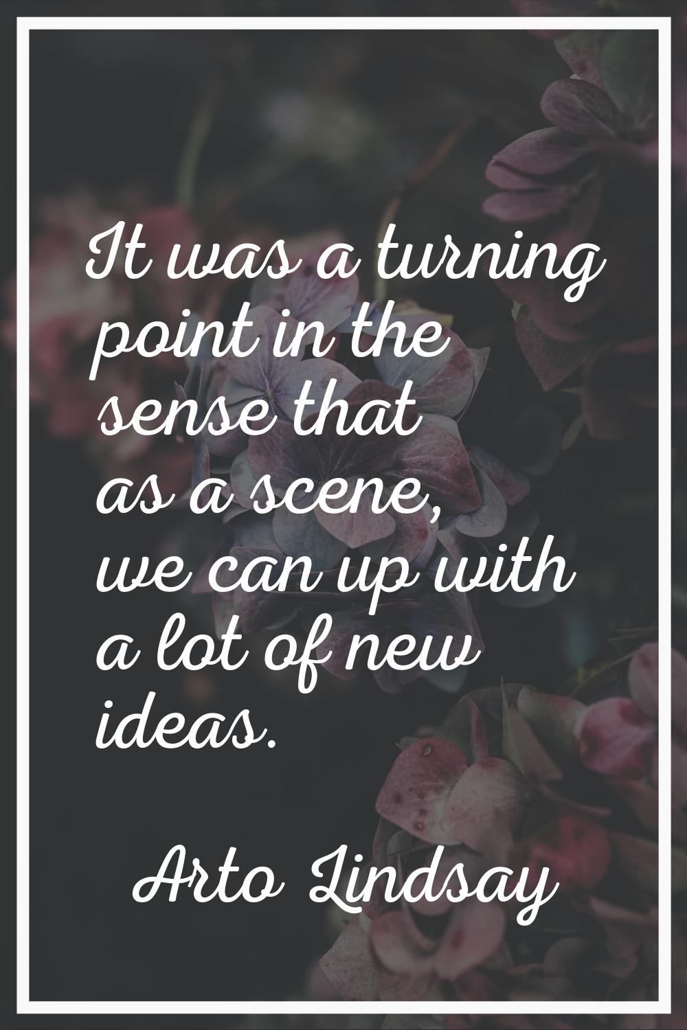 It was a turning point in the sense that as a scene, we can up with a lot of new ideas.