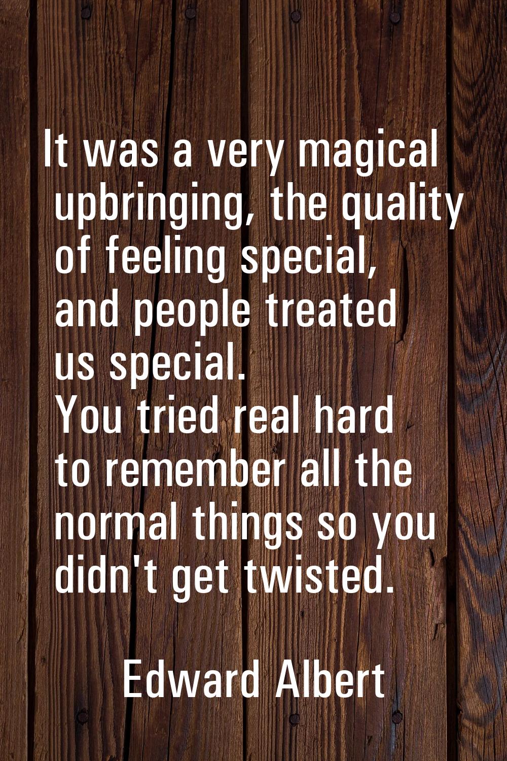 It was a very magical upbringing, the quality of feeling special, and people treated us special. Yo