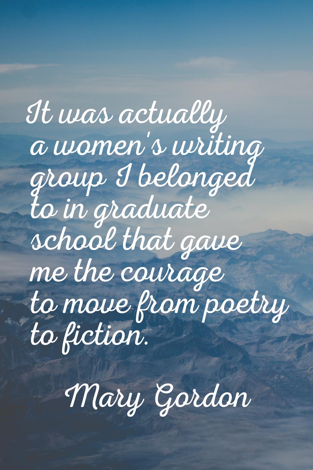 It was actually a women's writing group I belonged to in graduate school that gave me the courage t