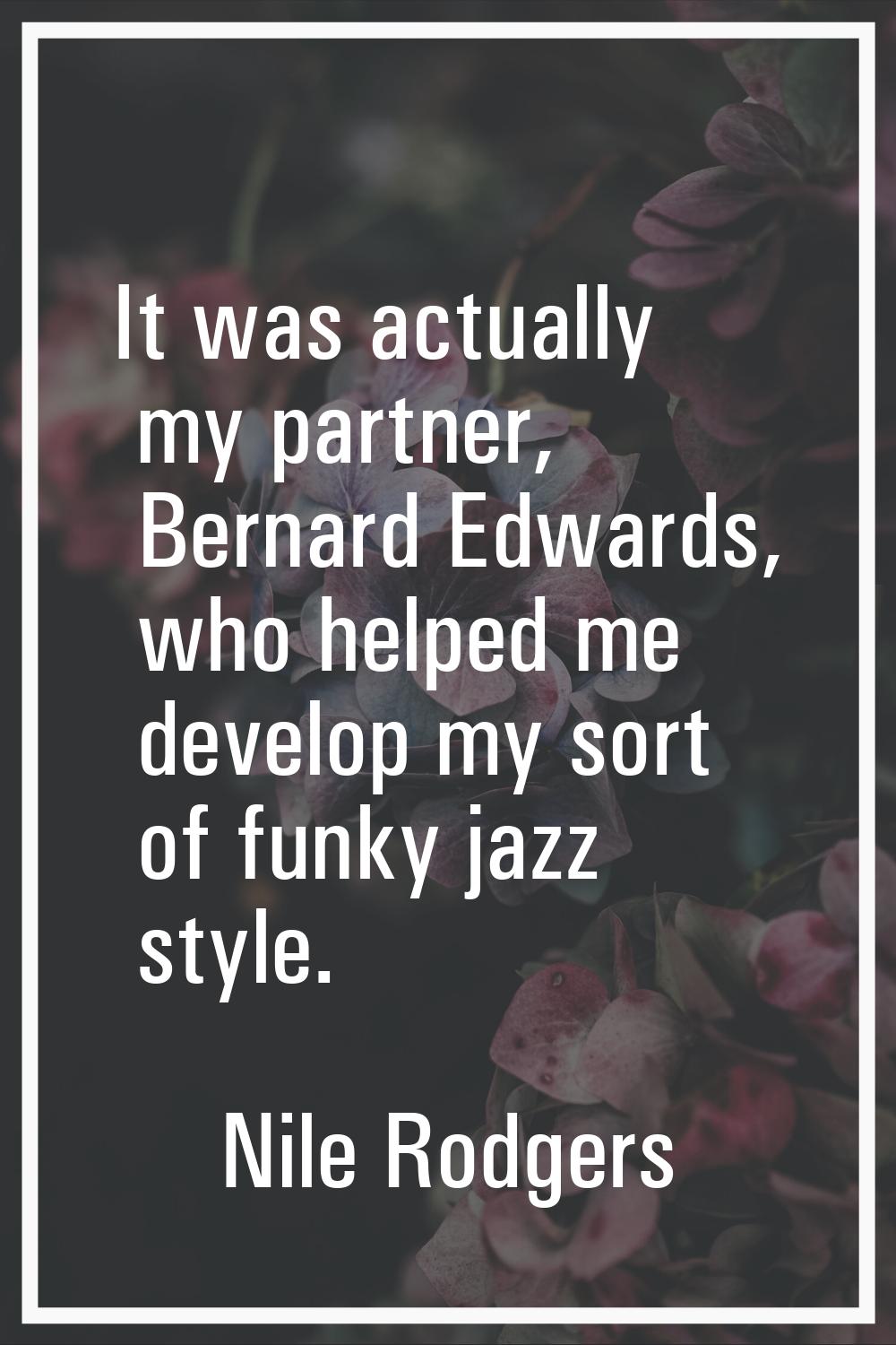 It was actually my partner, Bernard Edwards, who helped me develop my sort of funky jazz style.