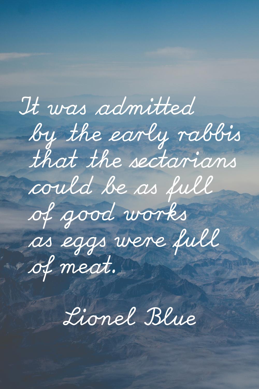 It was admitted by the early rabbis that the sectarians could be as full of good works as eggs were
