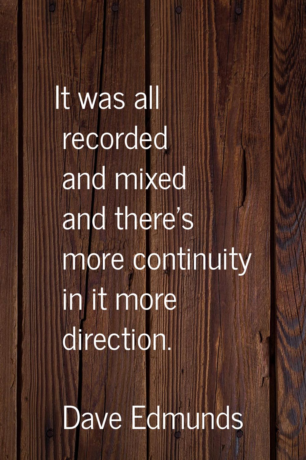 It was all recorded and mixed and there's more continuity in it more direction.
