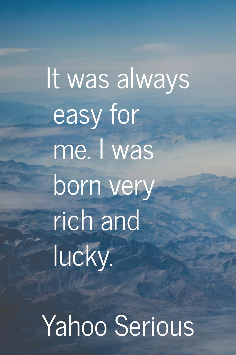 It was always easy for me. I was born very rich and lucky.