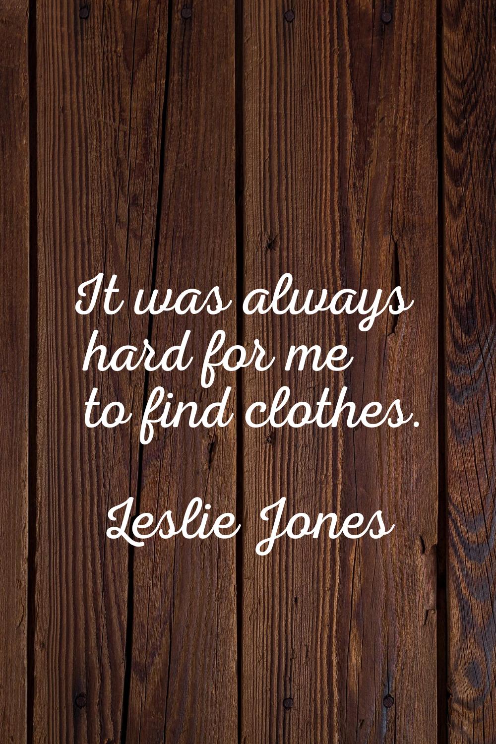 It was always hard for me to find clothes.