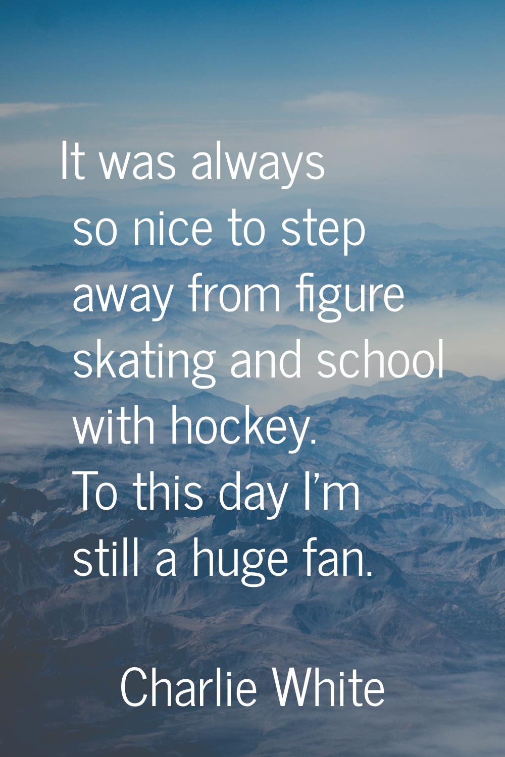 It was always so nice to step away from figure skating and school with hockey. To this day I'm stil